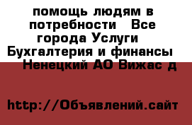 помощь людям в потребности - Все города Услуги » Бухгалтерия и финансы   . Ненецкий АО,Вижас д.